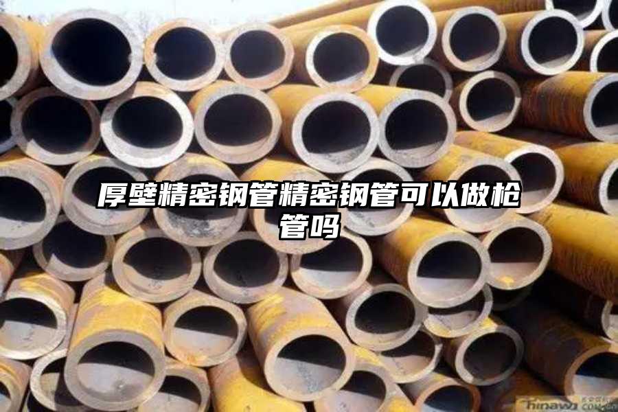 厚壁精密钢管精密钢管可以做枪管吗