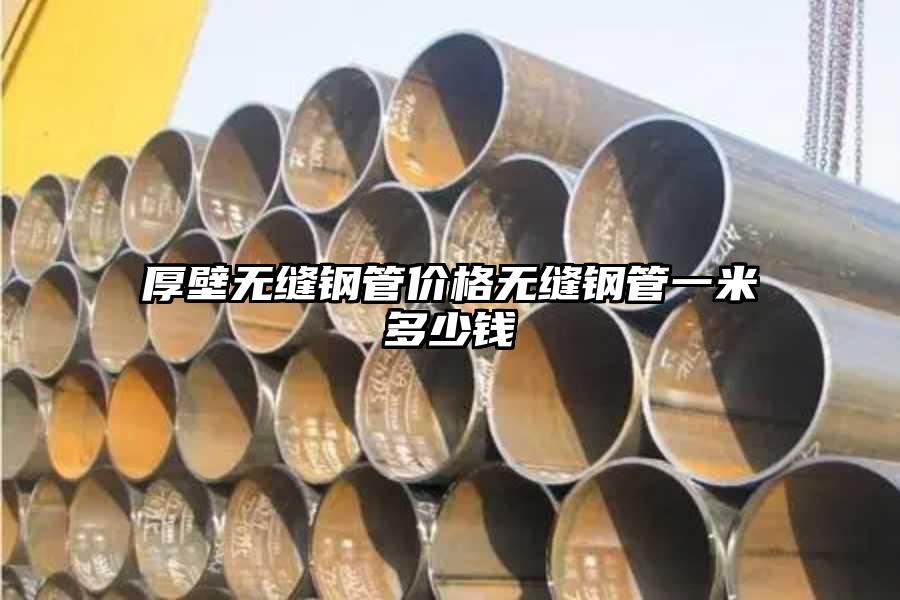 厚壁无缝钢管价格无缝钢管一米多少钱