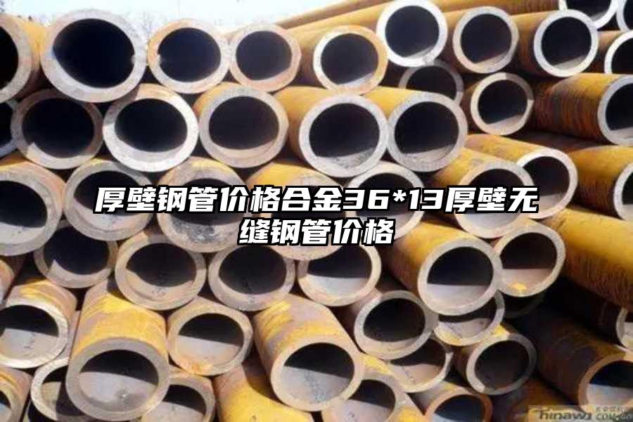 厚壁钢管价格合金36*13厚壁无缝钢管价格